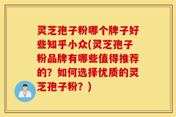 灵芝孢子粉哪个牌子好些知乎小众(灵芝孢子粉品牌有哪些值得推荐的?如何选择优质的灵芝孢子粉?)-第1张图片-灵芝之家 灵芝孢子粉哪个牌子好些知乎小众(灵芝孢子粉品牌有哪些值得推荐的?如何选择优质的灵芝孢子粉?)-第1张图片-灵芝之家