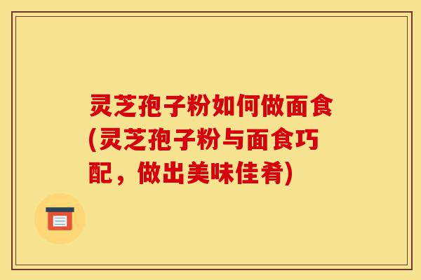 灵芝孢子粉如何做面食(灵芝孢子粉与面食巧配，做出美味佳肴)-第1张图片-灵芝之家