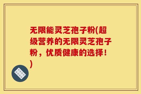 无限能灵芝孢子粉(超级营养的无限灵芝孢子粉,优质健康的选择!)-第1张图片-灵芝之家 无限能灵芝孢子粉(超级营养的无限灵芝孢子粉,优质健康的选择!)-第1张图片-灵芝之家