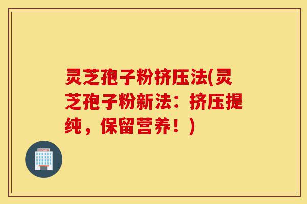 灵芝孢子粉挤压法(灵芝孢子粉新法:挤压提纯,保留营养!)-第1张图片-灵芝之家 灵芝孢子粉挤压法(灵芝孢子粉新法:挤压提纯,保留营养!)-第1张图片-灵芝之家