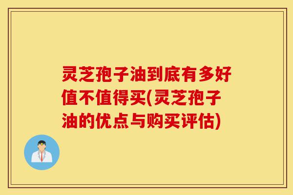 灵芝孢子油到底有多好值不值得买(灵芝孢子油的优点与购买评估)-第1张图片-灵芝之家 灵芝孢子油到底有多好值不值得买(灵芝孢子油的优点与购买评估)-第1张图片-灵芝之家