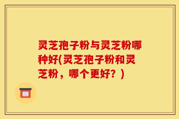 灵芝孢子粉与灵芝粉哪种好(灵芝孢子粉和灵芝粉,哪个更好?)-第1张图片-灵芝之家 灵芝孢子粉与灵芝粉哪种好(灵芝孢子粉和灵芝粉,哪个更好?)-第1张图片-灵芝之家