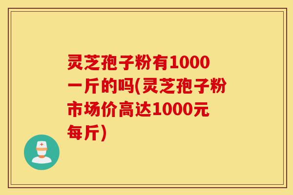 灵芝孢子粉有1000一斤的吗(灵芝孢子粉市场价高达1000元每斤)-第1张图片-灵芝之家 灵芝孢子粉有1000一斤的吗(灵芝孢子粉市场价高达1000元每斤)-第1张图片-灵芝之家