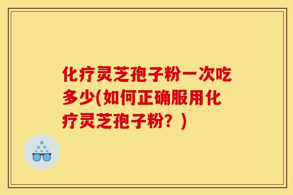 化疗灵芝孢子粉一次吃多少(如何正确服用化疗灵芝孢子粉?)-第1张图片-灵芝之家 化疗灵芝孢子粉一次吃多少(如何正确服用化疗灵芝孢子粉?)-第1张图片-灵芝之家