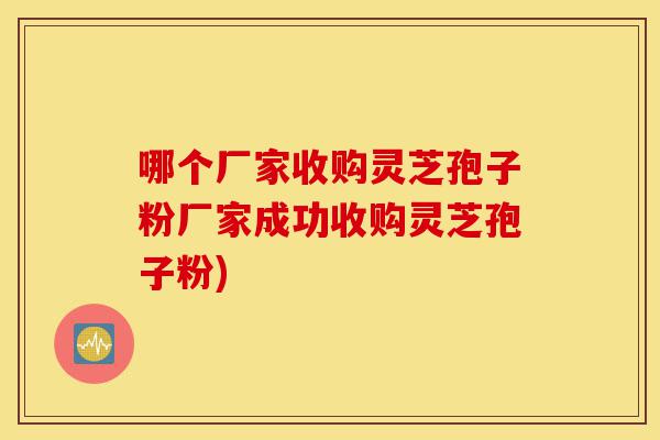 哪个厂家收购灵芝孢子粉厂家成功收购灵芝孢子粉)-第1张图片-灵芝之家 哪个厂家收购灵芝孢子粉厂家成功收购灵芝孢子粉)-第1张图片-灵芝之家