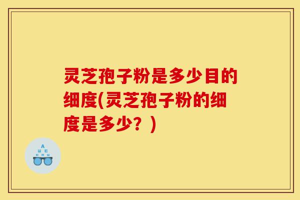 灵芝孢子粉是多少目的细度(灵芝孢子粉的细度是多少？)-第1张图片-灵芝之家