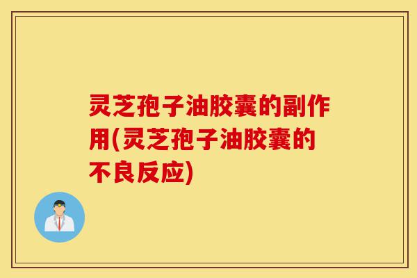 灵芝孢子油胶囊的副作用(灵芝孢子油胶囊的不良反应)-第1张图片-灵芝之家 灵芝孢子油胶囊的副作用(灵芝孢子油胶囊的不良反应)-第1张图片-灵芝之家