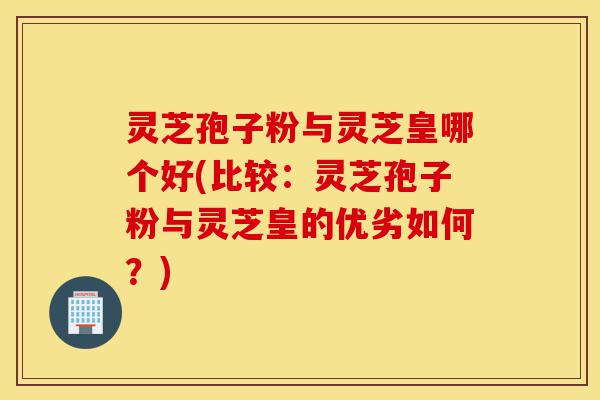 灵芝孢子粉与灵芝皇哪个好(比较:灵芝孢子粉与灵芝皇的优劣如何?)-第1张图片-灵芝之家 灵芝孢子粉与灵芝皇哪个好(比较:灵芝孢子粉与灵芝皇的优劣如何?)-第1张图片-灵芝之家