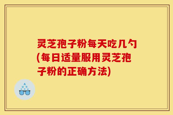 灵芝孢子粉每天吃几勺(每日适量服用灵芝孢子粉的正确方法)-第1张图片-灵芝之家 灵芝孢子粉每天吃几勺(每日适量服用灵芝孢子粉的正确方法)-第1张图片-灵芝之家