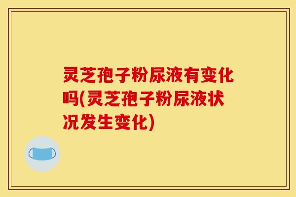 灵芝孢子粉尿液有变化吗(灵芝孢子粉尿液状况发生变化)-第1张图片-灵芝之家 灵芝孢子粉尿液有变化吗(灵芝孢子粉尿液状况发生变化)-第1张图片-灵芝之家