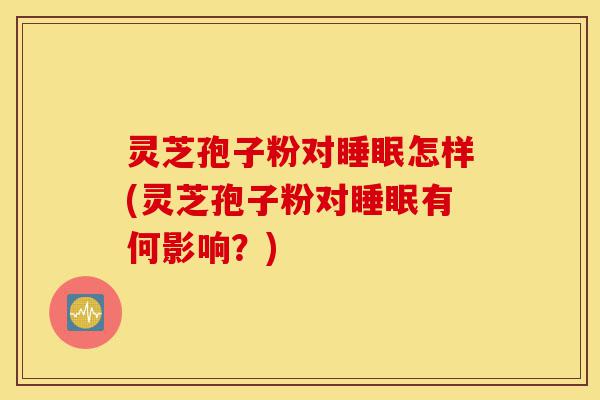 灵芝孢子粉对睡眠怎样(灵芝孢子粉对睡眠有何影响?)-第1张图片-灵芝之家 灵芝孢子粉对睡眠怎样(灵芝孢子粉对睡眠有何影响?)-第1张图片-灵芝之家