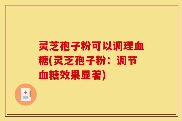 灵芝孢子粉可以调理血糖(灵芝孢子粉:调节血糖效果显著)-第1张图片-灵芝之家 灵芝孢子粉可以调理血糖(灵芝孢子粉:调节血糖效果显著)-第1张图片-灵芝之家