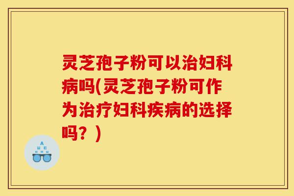 灵芝孢子粉可以治妇科病吗(灵芝孢子粉可作为治疗妇科疾病的选择吗?)-第1张图片-灵芝之家 灵芝孢子粉可以治妇科病吗(灵芝孢子粉可作为治疗妇科疾病的选择吗?)-第1张图片-灵芝之家