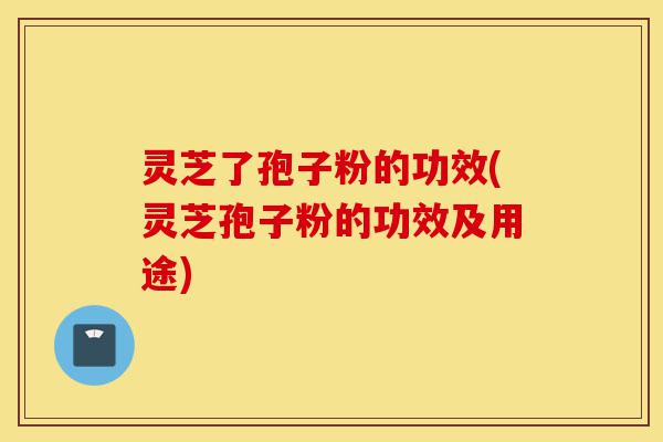 灵芝了孢子粉的功效(灵芝孢子粉的功效及用途)-第1张图片-灵芝之家 灵芝了孢子粉的功效(灵芝孢子粉的功效及用途)-第1张图片-灵芝之家