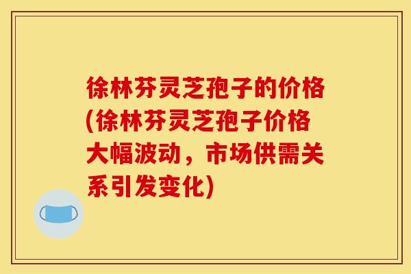 徐林芬灵芝孢子的价格(徐林芬灵芝孢子价格大幅波动,市场供需关系引发变化)-第1张图片-灵芝之家 徐林芬灵芝孢子的价格(徐林芬灵芝孢子价格大幅波动,市场供需关系引发变化)-第1张图片-灵芝之家