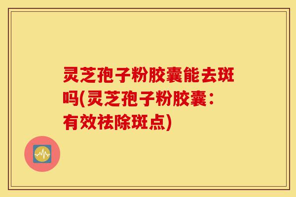 灵芝孢子粉胶囊能去斑吗(灵芝孢子粉胶囊:有效祛除斑点)-第1张图片-灵芝之家 灵芝孢子粉胶囊能去斑吗(灵芝孢子粉胶囊:有效祛除斑点)-第1张图片-灵芝之家
