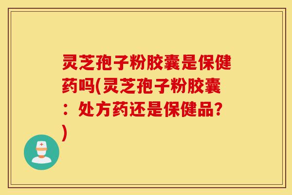 灵芝孢子粉胶囊是保健药吗(灵芝孢子粉胶囊:处方药还是保健品?)-第1张图片-灵芝之家 灵芝孢子粉胶囊是保健药吗(灵芝孢子粉胶囊:处方药还是保健品?)-第1张图片-灵芝之家