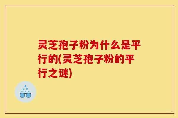 灵芝孢子粉为什么是平行的(灵芝孢子粉的平行之谜)-第1张图片-灵芝之家 灵芝孢子粉为什么是平行的(灵芝孢子粉的平行之谜)-第1张图片-灵芝之家