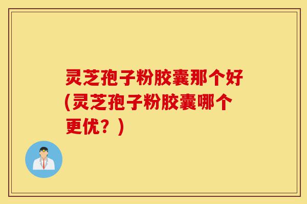 灵芝孢子粉胶囊那个好(灵芝孢子粉胶囊哪个更优?)-第1张图片-灵芝之家 灵芝孢子粉胶囊那个好(灵芝孢子粉胶囊哪个更优?)-第1张图片-灵芝之家