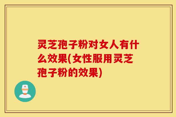 灵芝孢子粉对女人有什么效果(女性服用灵芝孢子粉的效果)-第1张图片-灵芝之家 灵芝孢子粉对女人有什么效果(女性服用灵芝孢子粉的效果)-第1张图片-灵芝之家
