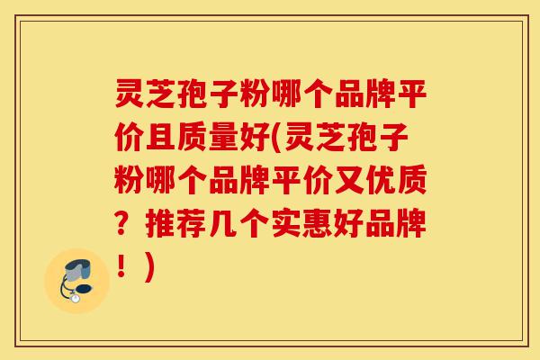 灵芝孢子粉哪个品牌平价且质量好(灵芝孢子粉哪个品牌平价又优质?推荐几个实惠好品牌!)-第1张图片-灵芝之家 灵芝孢子粉哪个品牌平价且质量好(灵芝孢子粉哪个品牌平价又优质?推荐几个实惠好品牌!)-第1张图片-灵芝之家