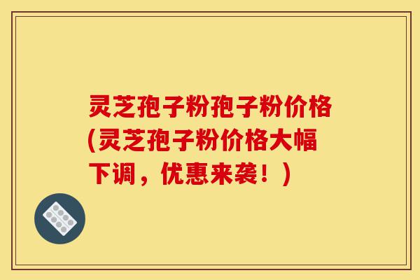 灵芝孢子粉孢子粉价格(灵芝孢子粉价格大幅下调,优惠来袭!)-第1张图片-灵芝之家 灵芝孢子粉孢子粉价格(灵芝孢子粉价格大幅下调,优惠来袭!)-第1张图片-灵芝之家