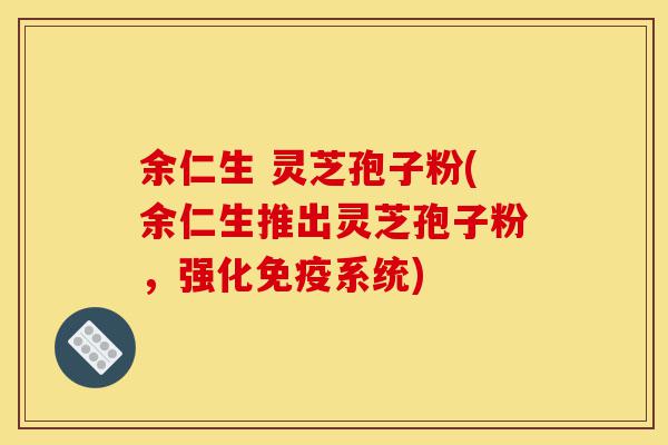余仁生 灵芝孢子粉(余仁生推出灵芝孢子粉，强化免疫系统)-第1张图片-灵芝之家