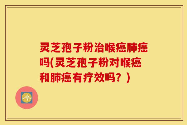 灵芝孢子粉治喉癌肺癌吗(灵芝孢子粉对喉癌和肺癌有疗效吗?)-第1张图片-灵芝之家 灵芝孢子粉治喉癌肺癌吗(灵芝孢子粉对喉癌和肺癌有疗效吗?)-第1张图片-灵芝之家