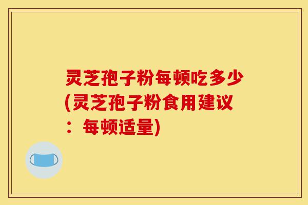 灵芝孢子粉每顿吃多少(灵芝孢子粉食用建议：每顿适量)-第1张图片-灵芝之家