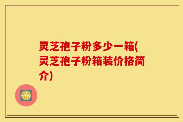 灵芝孢子粉多少一箱(灵芝孢子粉箱装价格简介)-第1张图片-灵芝之家