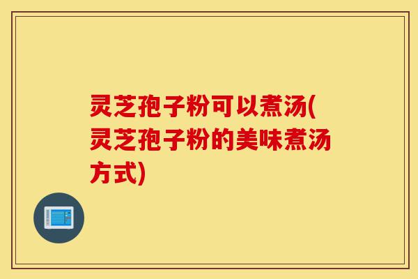 灵芝孢子粉可以煮汤(灵芝孢子粉的美味煮汤方式)-第1张图片-灵芝之家