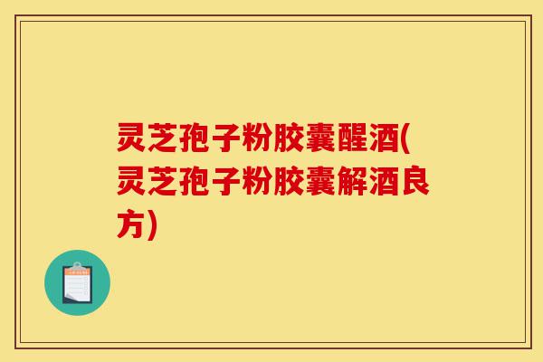 灵芝孢子粉胶囊醒酒(灵芝孢子粉胶囊解酒良方)-第1张图片-灵芝之家 灵芝孢子粉胶囊醒酒(灵芝孢子粉胶囊解酒良方)-第1张图片-灵芝之家