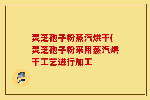 灵芝孢子粉蒸汽烘干(灵芝孢子粉采用蒸汽烘干工艺进行加工-第1张图片-灵芝之家