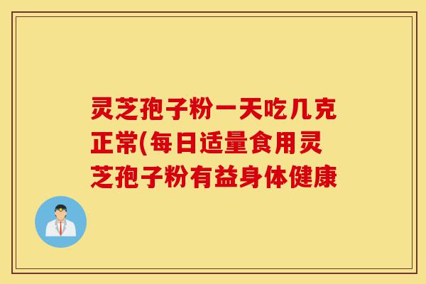 灵芝孢子粉一天吃几克正常(每日适量食用灵芝孢子粉有益身体健康-第1张图片-灵芝之家 灵芝孢子粉一天吃几克正常(每日适量食用灵芝孢子粉有益身体健康-第1张图片-灵芝之家
