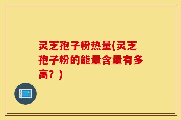 灵芝孢子粉热量(灵芝孢子粉的能量含量有多高?)-第1张图片-灵芝之家 灵芝孢子粉热量(灵芝孢子粉的能量含量有多高?)-第1张图片-灵芝之家