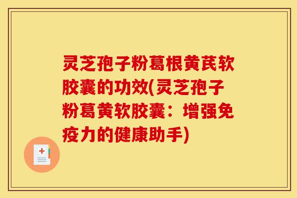 灵芝孢子粉葛根黄芪软胶囊的功效(灵芝孢子粉葛黄软胶囊:增强免疫力的健康助手)-第1张图片-灵芝之家 灵芝孢子粉葛根黄芪软胶囊的功效(灵芝孢子粉葛黄软胶囊:增强免疫力的健康助手)-第1张图片-灵芝之家