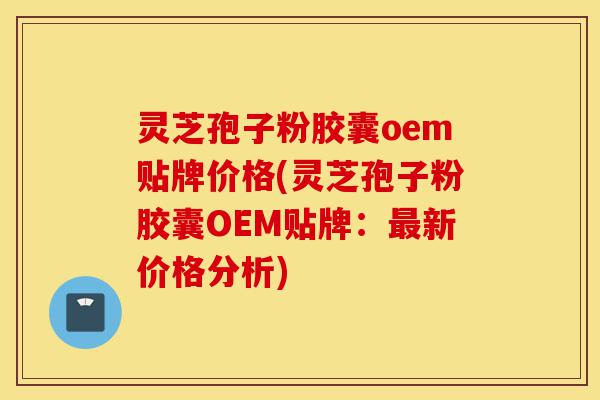 灵芝孢子粉胶囊oem贴牌价格(灵芝孢子粉胶囊OEM贴牌:最新价格分析)-第1张图片-灵芝之家 灵芝孢子粉胶囊oem贴牌价格(灵芝孢子粉胶囊OEM贴牌:最新价格分析)-第1张图片-灵芝之家
