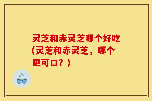 灵芝和赤灵芝哪个好吃(灵芝和赤灵芝,哪个更可口?)-第1张图片-灵芝之家 灵芝和赤灵芝哪个好吃(灵芝和赤灵芝,哪个更可口?)-第1张图片-灵芝之家
