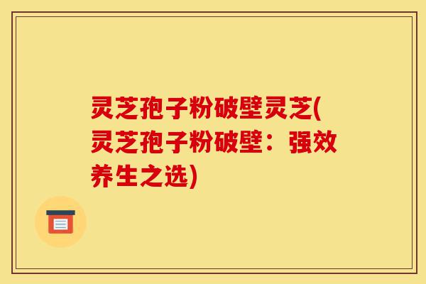 灵芝孢子粉破壁灵芝(灵芝孢子粉破壁:强效养生之选)-第1张图片-灵芝之家 灵芝孢子粉破壁灵芝(灵芝孢子粉破壁:强效养生之选)-第1张图片-灵芝之家