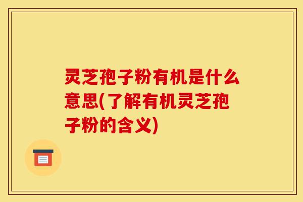 灵芝孢子粉有机是什么意思(了解有机灵芝孢子粉的含义)-第1张图片-灵芝之家