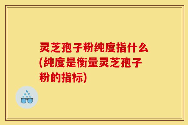 灵芝孢子粉纯度指什么(纯度是衡量灵芝孢子粉的指标)-第1张图片-灵芝之家
