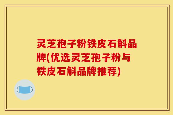 灵芝孢子粉铁皮石斛品牌(优选灵芝孢子粉与铁皮石斛品牌推荐)-第1张图片-灵芝之家 灵芝孢子粉铁皮石斛品牌(优选灵芝孢子粉与铁皮石斛品牌推荐)-第1张图片-灵芝之家