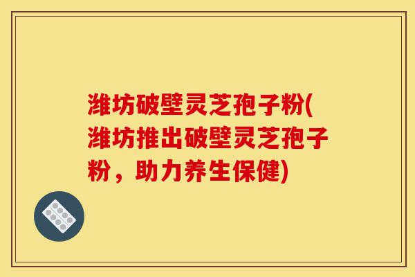 潍坊破壁灵芝孢子粉(潍坊推出破壁灵芝孢子粉,助力养生保健)-第1张图片-灵芝之家 潍坊破壁灵芝孢子粉(潍坊推出破壁灵芝孢子粉,助力养生保健)-第1张图片-灵芝之家