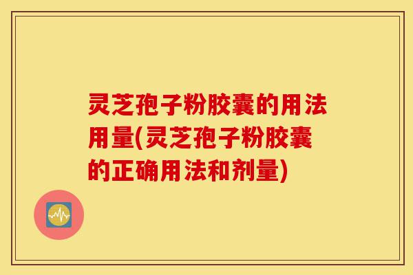 灵芝孢子粉胶囊的用法用量(灵芝孢子粉胶囊的正确用法和剂量)-第1张图片-灵芝之家 灵芝孢子粉胶囊的用法用量(灵芝孢子粉胶囊的正确用法和剂量)-第1张图片-灵芝之家