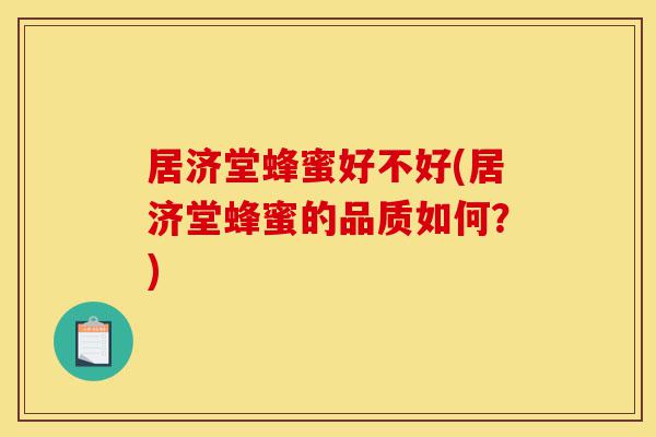 居济堂蜂蜜好不好(居济堂蜂蜜的品质如何?)-第1张图片-灵芝之家 居济堂蜂蜜好不好(居济堂蜂蜜的品质如何?)-第1张图片-灵芝之家