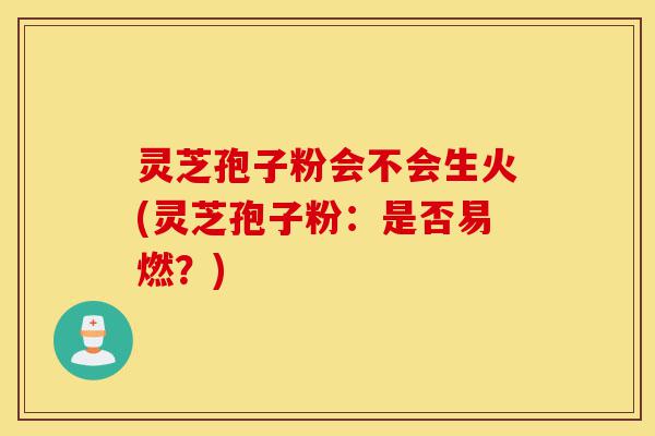 灵芝孢子粉会不会生火(灵芝孢子粉:是否易燃?)-第1张图片-灵芝之家 灵芝孢子粉会不会生火(灵芝孢子粉:是否易燃?)-第1张图片-灵芝之家
