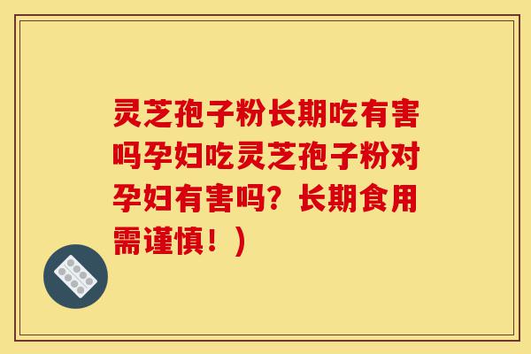 灵芝孢子粉长期吃有害吗孕妇吃灵芝孢子粉对孕妇有害吗?长期食用需谨慎!)-第1张图片-灵芝之家 灵芝孢子粉长期吃有害吗孕妇吃灵芝孢子粉对孕妇有害吗?长期食用需谨慎!)-第1张图片-灵芝之家