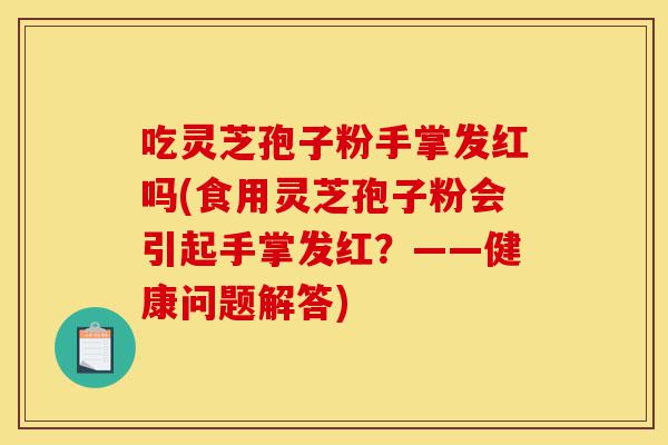 吃灵芝孢子粉手掌发红吗(食用灵芝孢子粉会引起手掌发红?——健康问题解答)-第1张图片-灵芝之家 吃灵芝孢子粉手掌发红吗(食用灵芝孢子粉会引起手掌发红?——健康问题解答)-第1张图片-灵芝之家