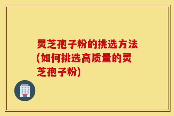 灵芝孢子粉的挑选方法(如何挑选高质量的灵芝孢子粉)-第1张图片-灵芝之家 灵芝孢子粉的挑选方法(如何挑选高质量的灵芝孢子粉)-第1张图片-灵芝之家