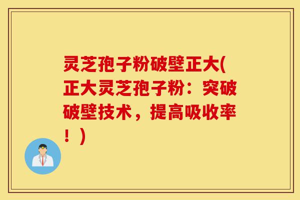 灵芝孢子粉破壁正大(正大灵芝孢子粉：突破破壁技术，提高吸收率！)-第1张图片-灵芝之家